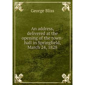 

Книга An address, delivered at the opening of the town-hall in Springfield, March 24, 1828