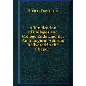

Книга A Vindication of Colleges and College Endowments: An Inaugural Address Delivered in the Chapel.
