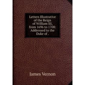 

Книга Letters Illustrative of the Reign of William III, from 1696 to 1708: Addressed to the Duke of