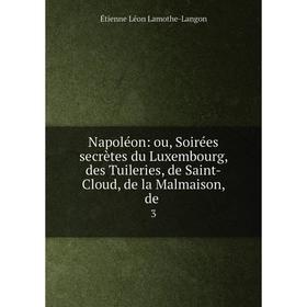 

Книга Napoléon: ou, Soirées secrètes du Luxembourg, des Tuileries, de Saint-Cloud, de la Malmaison, de3