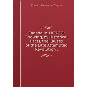 

Книга Canada in 1837-38: Showing, by Historical Facts, the Causes of the Late Attempted Revolution.