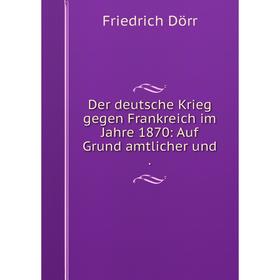 

Книга Der deutsche Krieg gegen Frankreich im Jahre 1870: Auf Grund amtlicher und.