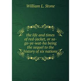 

Книга The life and times of red-jacket, or sa-go-ye-wat-ha being the sequel to the history of six nations