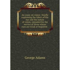 

Книга An essay on vision: briefly explaining the fabric of the eye and the nature of vision, intended for the service of those whose eyes are weak or