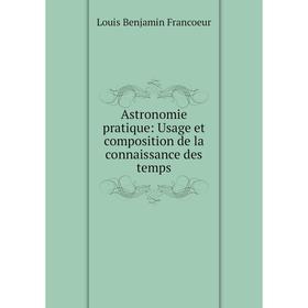 

Книга Astronomie pratique: Usage et composition de la connaissance des temps