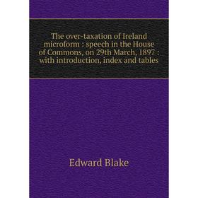 

Книга The over-taxation of Ireland microform: speech in the House of Commons, on 29th March, 1897: with introduction, index and tables