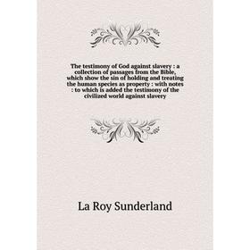 

Книга The testimony of God against slavery: a collection of passages from the Bible, which show the sin of holding and treating the human species as p
