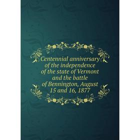 

Книга Centennial anniversary of the independence of the state of Vermont and the battle of Bennington, August 15 and 16, 1877