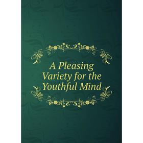 

Книга A Pleasing Variety for the Youthful Mind