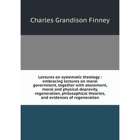 

Книга Lectures on systematic theology: embracing lectures on moral government, together with atonement, moral and physical depravity, regeneration