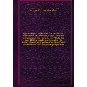 

Книга A genealogical register of the inhabitants of the town of Litchfield, Conn., from the settlement of the town, A. D.