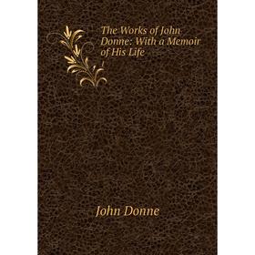 

Книга The Works of John Donne: With a Memoir of His Life 1