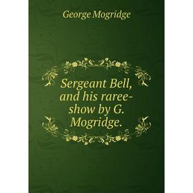 

Книга Sergeant Bell, and his raree-show by G. Mogridge.