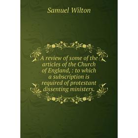 

Книга A review of some of the articles of the Church of England,: to which a subscription is required of protestant dissenting ministers.