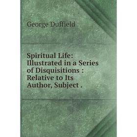 

Книга Spiritual Life: Illustrated in a Series of Disquisitions: Relative to Its Author, Subject.