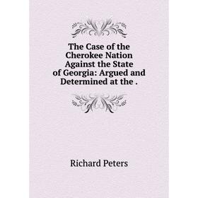 

Книга The Case of the Cherokee Nation Against the State of Georgia: Argued and Determined at the.