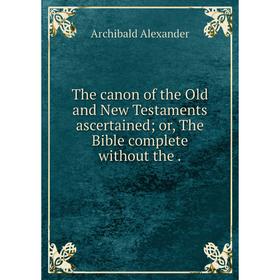 

Книга The canon of the Old and New Testaments ascertained; or, The Bible complete without the.