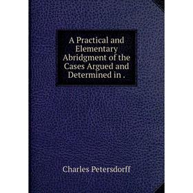 

Книга A Practical and Elementary Abridgment of the Cases Argued and Determined in.