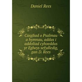 

Книга Casgliad o Psalmau a hymnau, addas i addoliad cyhoeddus yr Eglwys sefydledig, gan D. Rees