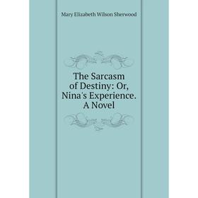 

Книга The Sarcasm of Destiny: Or, Nina's Experience. A Novel