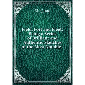 

Книга Field, Fort and Fleet: Being a Series of Brilliant and Authentic Sketches of the Most Notable.
