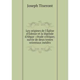 

Книга Les origines de l'Église d'Édesse et la légende d'Abgar: étude critique; suivie de deux textes orientaux inédits