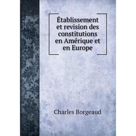 

Книга Établissement et revision des constitutions en Amérique et en Europe