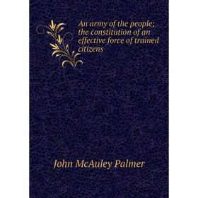

Книга An army of the people; the constitution of an effective force of trained citizens