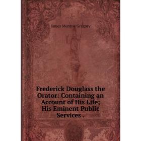 

Книга Frederick Douglass the Orator: Containing an Account of His Life; His Eminent Public Services.