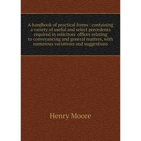 

Книга A handbook of practical forms: containing a variety of useful and select precedents required in solicitors' offices relating to conveyancing and