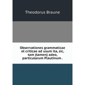 

Книга Observationes grammaticae et criticae ad usum ita, sic, tam (tamen) adeo, particularum Plautinum