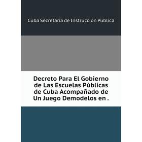 

Книга Decreto Para El Gobierno de Las Escuelas Públicas de Cuba Acompañado de Un Juego Demodelos en.