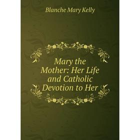 

Книга Mary the Mother: Her Life and Catholic Devotion to Her