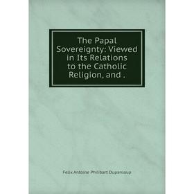 

Книга The Papal Sovereignty: Viewed in Its Relations to the Catholic Religion, and.