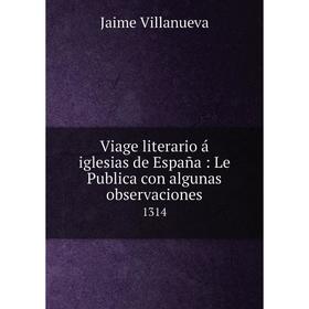 

Книга Viage literario á iglesias de España: Le Publica con algunas observaciones 1314