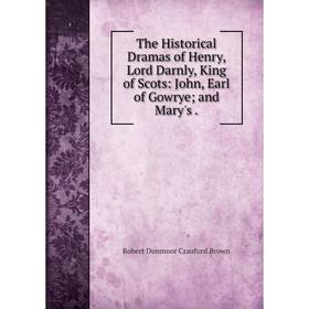 

Книга The Historical Dramas of Henry, Lord Darnly, King of Scots: John, Earl of Gowrye; and Mary's.