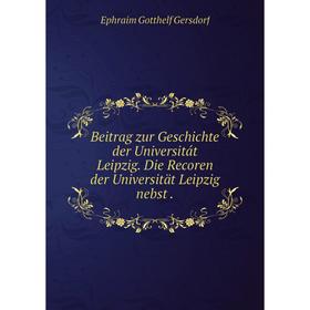 

Книга Beitrag zur Geschichte der Universitát Leipzig. Die Recoren der Universität Leipzig nebst.