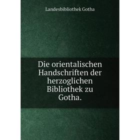 

Книга Die orientalischen Handschriften der herzoglichen Bibliothek zu Gotha.