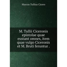 

Книга M Tullii Ciceronis epistolae quae exstant omnes, item quae vulgo Ciceronis et M Bruti feruntur