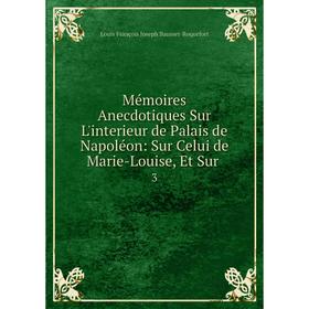 

Книга Mémoires Anecdotiques Sur L'interieur de Palais de Napoléon: Sur Celui de Marie-Louise, Et Sur3