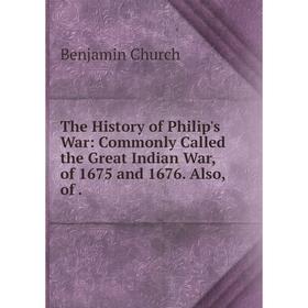 

Книга The History of Philip's War: Commonly Called the Great Indian War, of 1675 and 1676. Also, of.