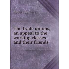 

Книга The trade unions, an appeal to the working classes and their friends