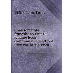 

Книга Chrestomathie française: A French reading book containing I. Selections from the best French.