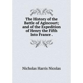 

Книга The History of the Battle of Agincourt; and of the Expedition of Henry the Fifth Into France.