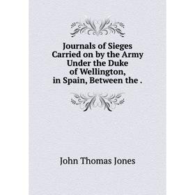 

Книга Journal s of Sieges Carried on by the Army Under the Duke of Wellington, in Spain, Between