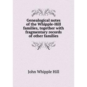 

Книга Genealogical notes of the Whipple-Hill families, together with fragmentary records of other families