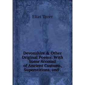 

Книга Devonshire & Other Original Poems: With Some Account of Ancient Customs, Superstitions, and.
