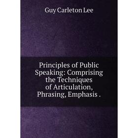 

Книга Principles of Public Speaking: Comprising the Techniques of Articulation, Phrasing, Emphasis.
