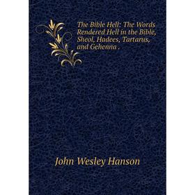 

Книга The Bible Hell: The Words Rendered Hell in the Bible, Sheol, Hadees, Tartarus, and Gehenna.