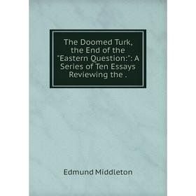 

Книга The Doomed Turk, the End of the Eastern Question:: A Series of Ten Essays Reviewing the.
